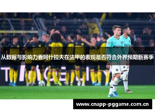 从数据与影响力看阿什拉夫在法甲的表现是否符合外界预期新赛季 从数据与影响力看阿什拉夫在法甲的表现是否符合外界预期新赛季