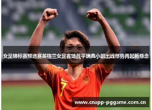 女足锦标赛预选赛英格兰女足客场战平瑞典小组出线形势再起新悬念 女足锦标赛预选赛英格兰女足客场战平瑞典小组出线形势再起新悬念